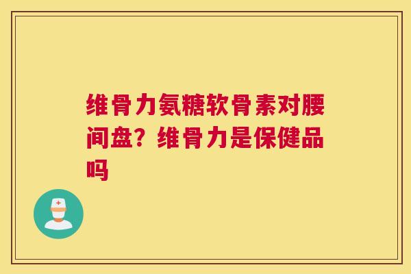 维骨力氨糖软骨素对腰间盘？维骨力是保健品吗