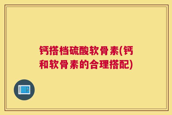 钙搭档硫酸软骨素(钙和软骨素的合理搭配)
