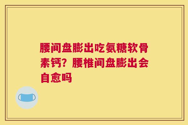 腰间盘膨出吃氨糖软骨素钙?腰椎间盘膨出会自愈吗