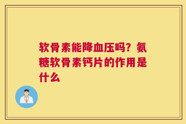 软骨素能降血压吗？氨糖软骨素钙片的作用是什么