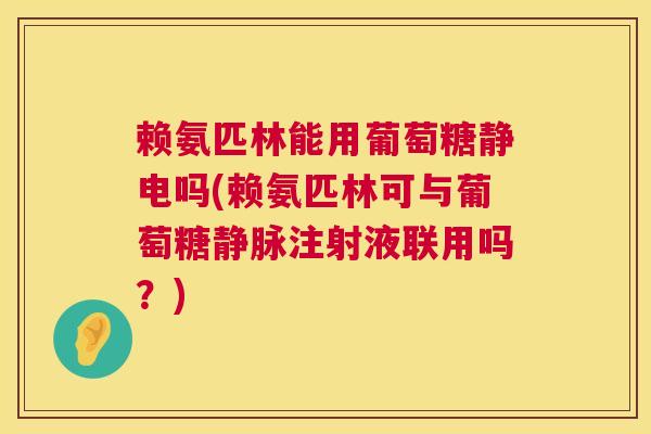 赖氨匹林能用葡萄糖静电吗(赖氨匹林可与葡萄糖静脉注射液联用吗？)