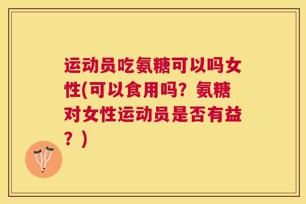 运动员吃氨糖可以吗女性(可以食用吗?氨糖对女性运动员是否有益?) 运动员吃氨糖可以吗女性(可以食用吗?氨糖对女性运动员是否有益?)