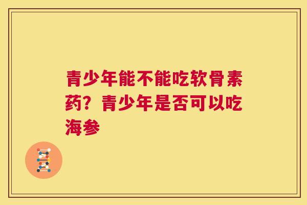 青少年能不能吃软骨素药？青少年是否可以吃海参