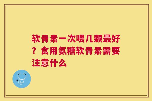 软骨素一次喂几颗最好？食用氨糖软骨素需要注意什么