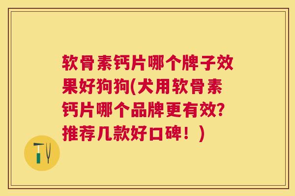 软骨素钙片哪个牌子效果好狗狗(犬用软骨素钙片哪个品牌更有效？推荐几款好口碑！)