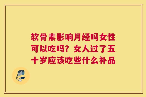 软骨素影响月经吗女性可以吃吗?女人过了五十岁应该吃些什么补品