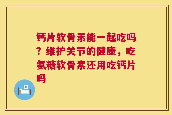 钙片软骨素能一起吃吗？维护关节的健康，吃氨糖软骨素还用吃钙片吗