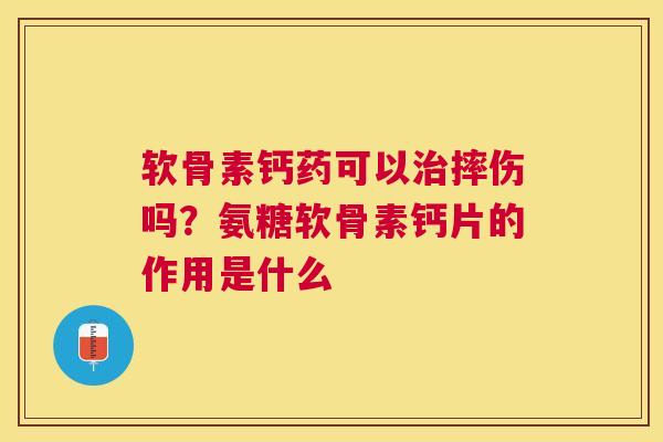 软骨素钙药可以治摔伤吗？氨糖软骨素钙片的作用是什么