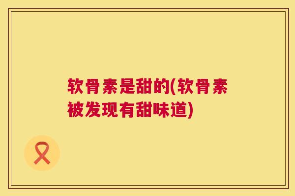 软骨素是甜的(软骨素被发现有甜味道)
