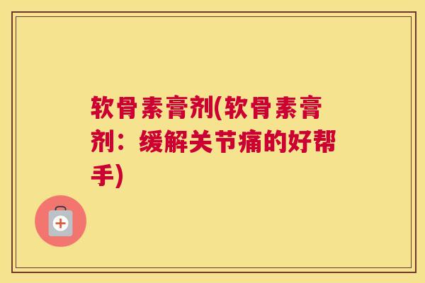 软骨素膏剂(软骨素膏剂：缓解关节痛的好帮手)