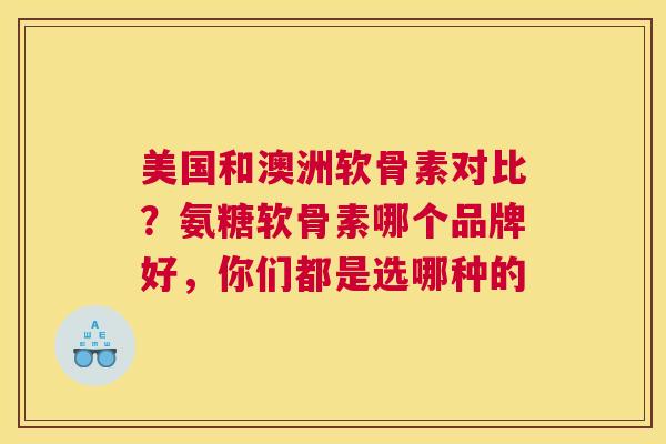 美国和澳洲软骨素对比？氨糖软骨素哪个品牌好，你们都是选哪种的