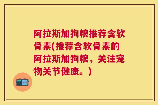阿拉斯加狗粮推荐含软骨素(推荐含软骨素的阿拉斯加狗粮，关注宠物关节健康。)