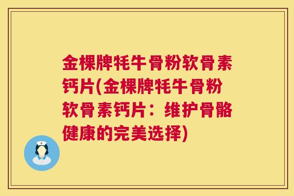 金棵牌牦牛骨粉软骨素钙片(金棵牌牦牛骨粉软骨素钙片：维护骨骼健康的完美选择)