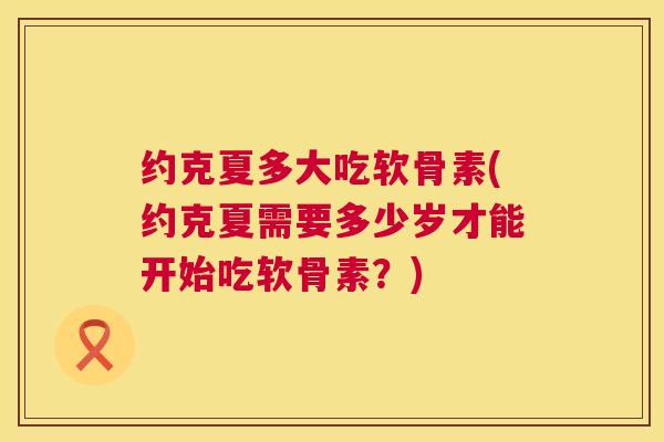 约克夏多大吃软骨素(约克夏需要多少岁才能开始吃软骨素？)