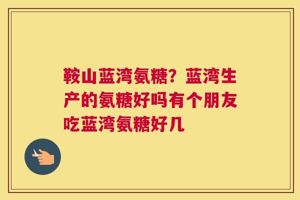 鞍山蓝湾氨糖？蓝湾生产的氨糖好吗有个朋友吃蓝湾氨糖好几