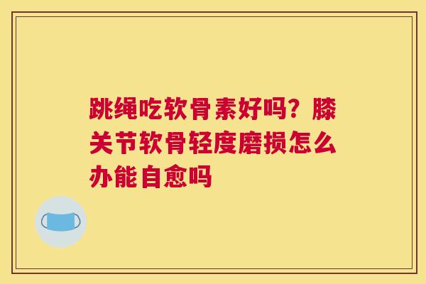 跳绳吃软骨素好吗？膝关节软骨轻度磨损怎么办能自愈吗