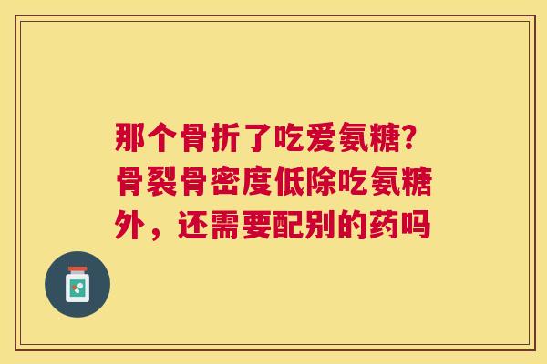 那个骨折了吃爱氨糖？骨裂骨密度低除吃氨糖外，还需要配别的药吗