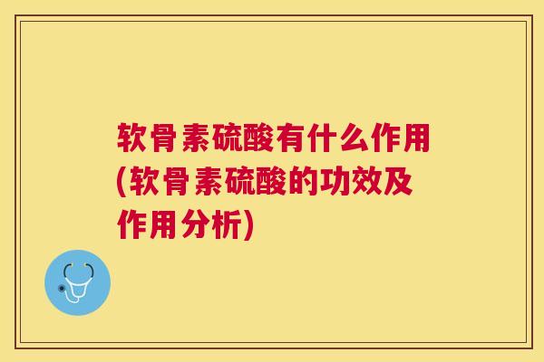 软骨素硫酸有什么作用(软骨素硫酸的功效及作用分析)