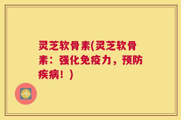 灵芝软骨素(灵芝软骨素：强化免疫力，预防疾病！)