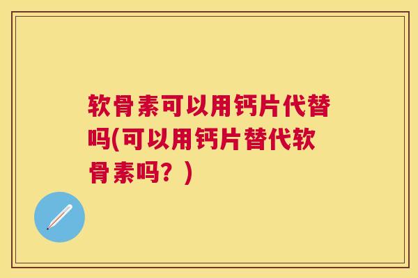 软骨素可以用钙片代替吗(可以用钙片替代软骨素吗？)
