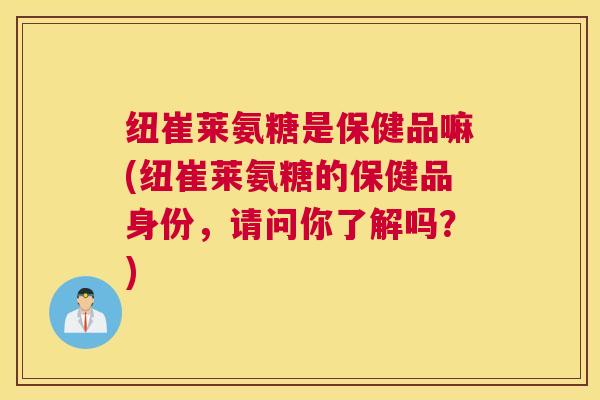 纽崔莱氨糖是保健品嘛(纽崔莱氨糖的保健品身份，请问你了解吗？)