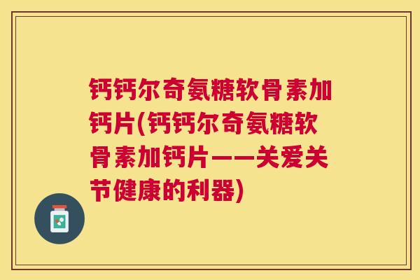 钙钙尔奇氨糖软骨素加钙片(钙钙尔奇氨糖软骨素加钙片——关爱关节健康的利器)