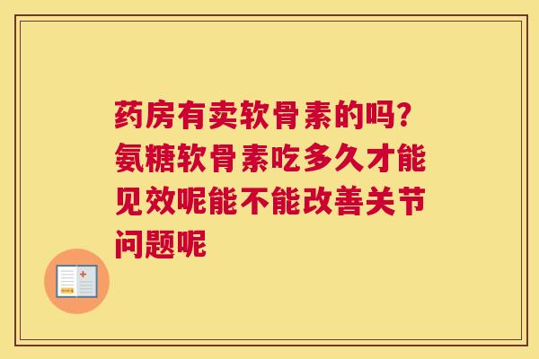 药房有卖软骨素的吗？氨糖软骨素吃多久才能见效呢能不能改善关节问题呢