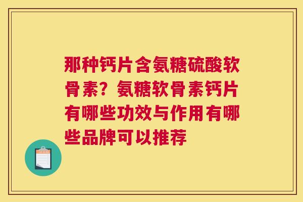 那种钙片含氨糖硫酸软骨素？氨糖软骨素钙片有哪些功效与作用有哪些品牌可以推荐