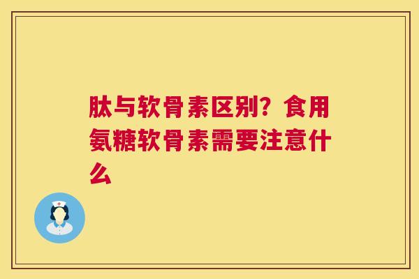 肽与软骨素区别？食用氨糖软骨素需要注意什么