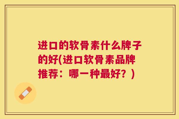 进口的软骨素什么牌子的好(进口软骨素品牌推荐:哪一种好?) 进口的软骨素什么牌子的好(进口软骨素品牌推荐:哪一种好?)