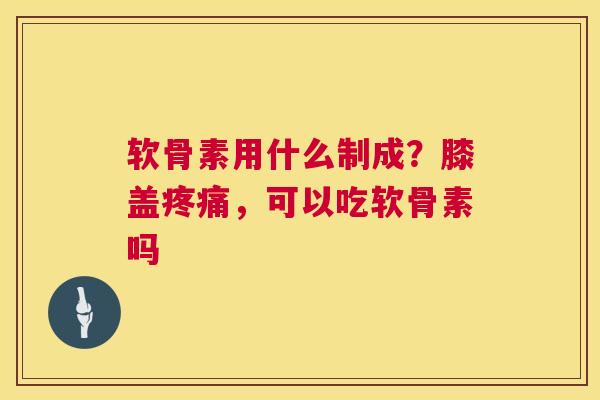 软骨素用什么制成？膝盖疼痛，可以吃软骨素吗