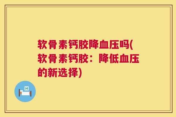 软骨素钙胶降血压吗(软骨素钙胶：降低血压的新选择)