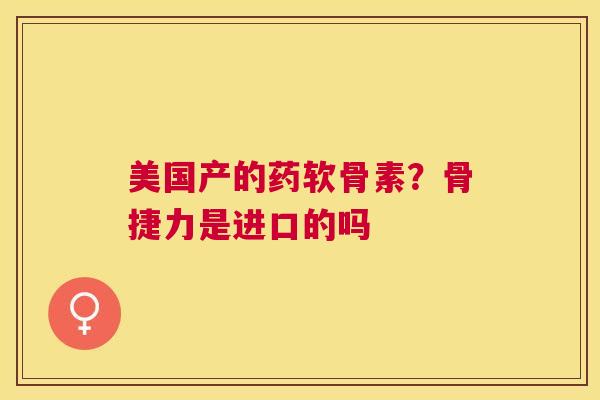 美国产的药软骨素？骨捷力是进口的吗