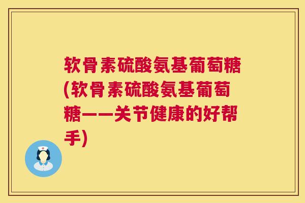 软骨素硫酸氨基葡萄糖(软骨素硫酸氨基葡萄糖——关节健康的好帮手)