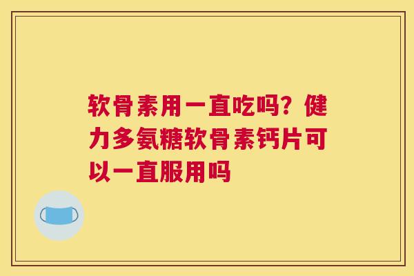 软骨素用一直吃吗？健力多氨糖软骨素钙片可以一直服用吗