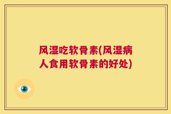 风湿吃软骨素(风湿病人食用软骨素的好处)
