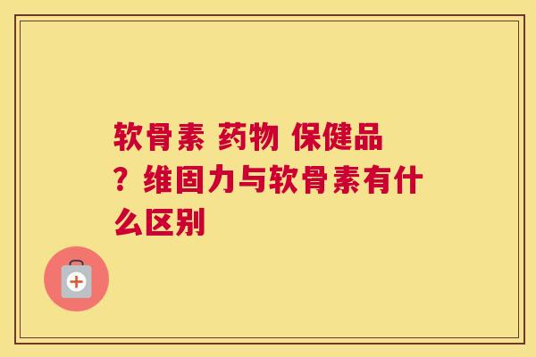软骨素 药物 保健品？维固力与软骨素有什么区别