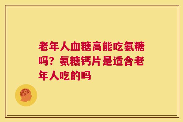 老年人高能吃氨糖吗？氨糖钙片是适合老年人吃的吗