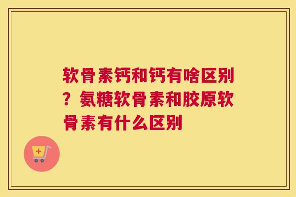 软骨素钙和钙有啥区别？氨糖软骨素和胶原软骨素有什么区别