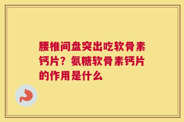 腰椎间盘突出吃软骨素钙片？氨糖软骨素钙片的作用是什么