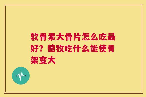软骨素大骨片怎么吃最好？德牧吃什么能使骨架变大