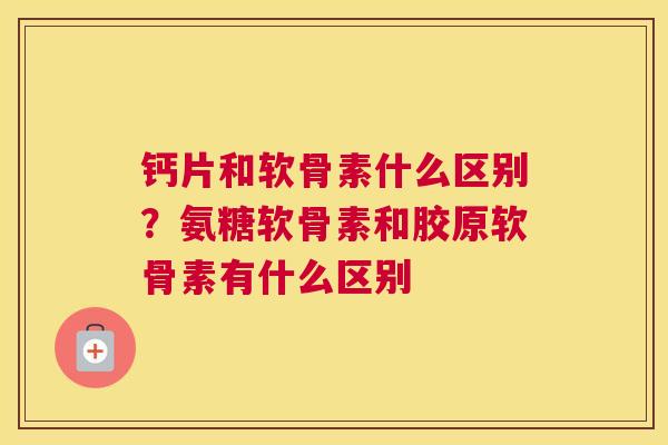 钙片和软骨素什么区别？氨糖软骨素和胶原软骨素有什么区别