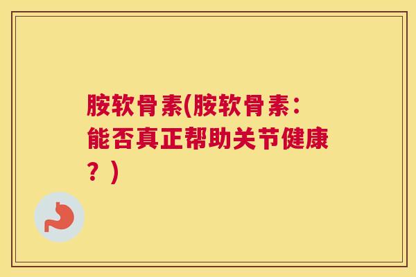 胺软骨素(胺软骨素：能否真正帮助关节健康？)