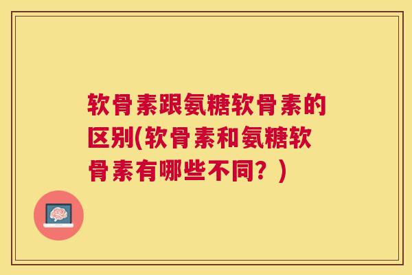 软骨素跟氨糖软骨素的区别(软骨素和氨糖软骨素有哪些不同？)
