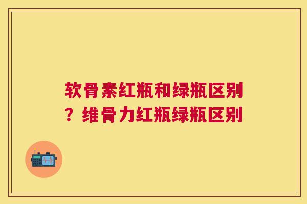 软骨素红瓶和绿瓶区别？维骨力红瓶绿瓶区别