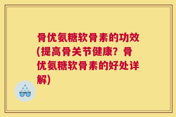 骨优氨糖软骨素的功效(提高骨关节健康？骨优氨糖软骨素的好处详解)