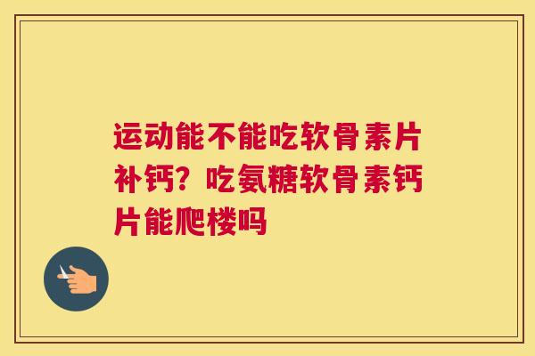 运动能不能吃软骨素片补钙？吃氨糖软骨素钙片能爬楼吗
