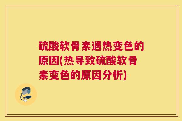 硫酸软骨素遇热变色的原因(热导致硫酸软骨素变色的原因分析)