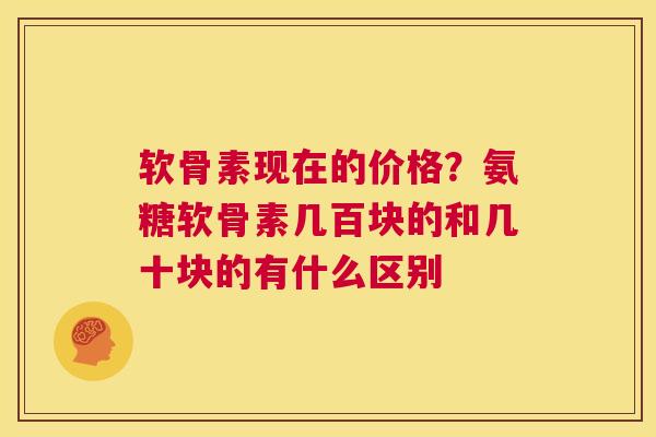 软骨素现在的价格？氨糖软骨素几百块的和几十块的有什么区别