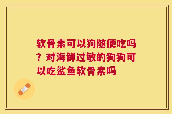 软骨素可以狗随便吃吗？对海鲜过敏的狗狗可以吃鲨鱼软骨素吗